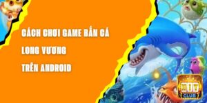 Cách Chơi Game Bắn Cá Long Vương Trên Android