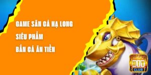 Game Săn Cá Hạ Long - Siêu Phẩm Bắn Cá Ăn Tiền